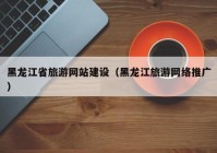 黑龍江省旅游網(wǎng)站建設(shè)（黑龍江旅游網(wǎng)絡(luò)推廣）