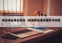 旅游網(wǎng)站建設(shè)目標(biāo)（旅游網(wǎng)站建設(shè)規(guī)劃書主題）
