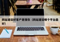 網(wǎng)站建設(shè)好客戶更懂你（網(wǎng)站建設(shè)哪個(gè)平臺(tái)最好）